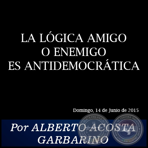 LA LÓGICA AMIGO O ENEMIGO ES ANTIDEMOCRÁTICA - Por ALBERTO ACOSTA GARBARINO - Domingo, 14 de Junio de 2015